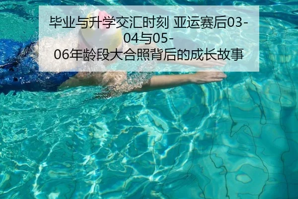 毕业与升学交汇时刻 亚运赛后03-04与05-06年龄段大合照背后的成长故事
